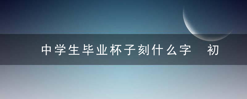 中学生毕业杯子刻什么字 初中生杯子刻什么字